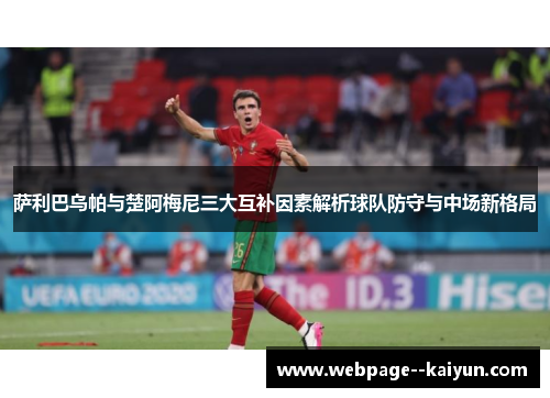 萨利巴乌帕与楚阿梅尼三大互补因素解析球队防守与中场新格局