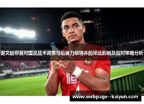 谢文能停赛对国足战术调整与后备力量培养的深远影响及应对策略分析 谢文能停赛对国足战术调整与后备力量培养的深远影响及应对策略分析
