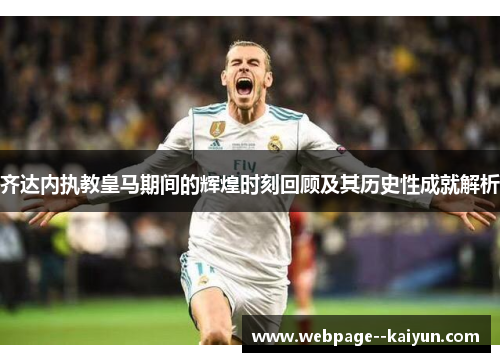 齐达内执教皇马期间的辉煌时刻回顾及其历史性成就解析 齐达内执教皇马期间的辉煌时刻回顾及其历史性成就解析