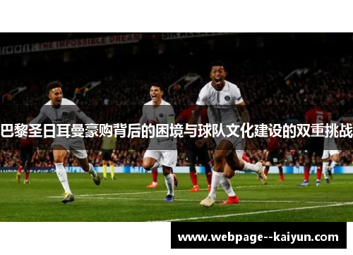 巴黎圣日耳曼豪购背后的困境与球队文化建设的双重挑战