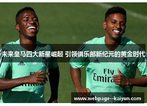 未来皇马四大新星崛起 引领俱乐部新纪元的黄金时代