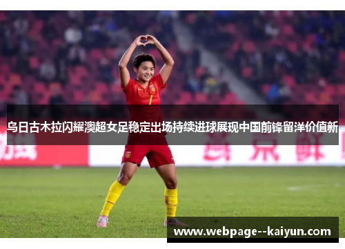 乌日古木拉闪耀澳超女足稳定出场持续进球展现中国前锋留洋价值新