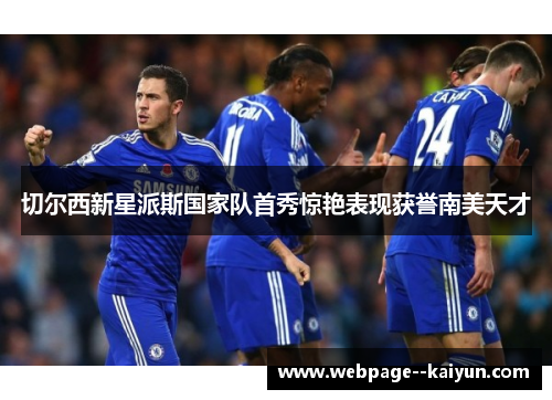 切尔西新星派斯国家队首秀惊艳表现获誉南美天才 切尔西新星派斯国家队首秀惊艳表现获誉南美天才