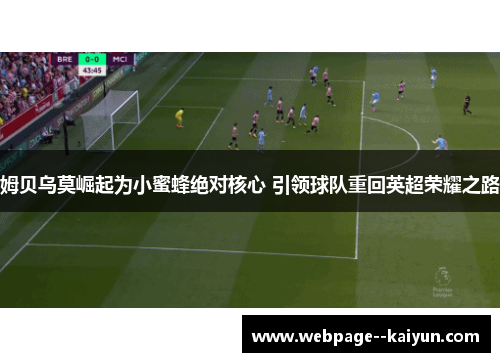 姆贝乌莫崛起为小蜜蜂绝对核心 引领球队重回英超荣耀之路