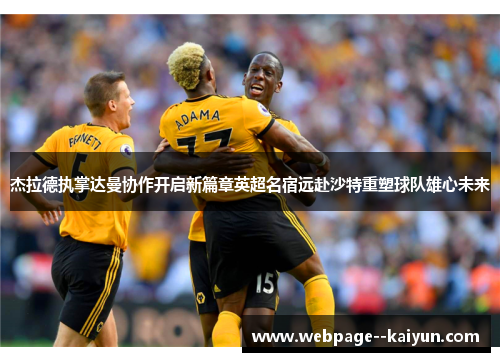 杰拉德执掌达曼协作开启新篇章英超名宿远赴沙特重塑球队雄心未来 杰拉德执掌达曼协作开启新篇章英超名宿远赴沙特重塑球队雄心未来